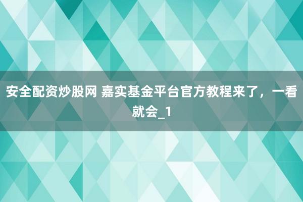 安全配资炒股网 嘉实基金平台官方教程来了,一看就会_1