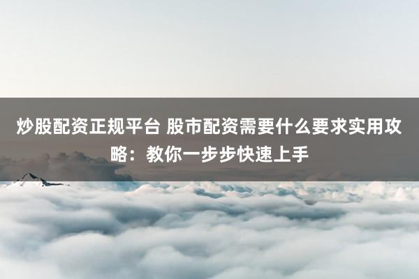 炒股配资正规平台 股市配资需要什么要求实用攻略:教你一步步快速上手