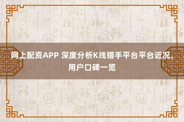 网上配资APP 深度分析K线猎手平台平台近况,用户口碑一览