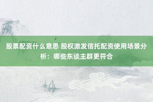 股票配资什么意思 股权激发信托配资使用场景分析:哪些东谈主群更符合
