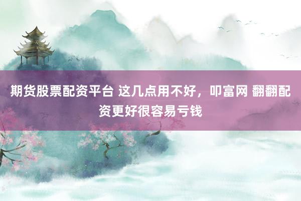 期货股票配资平台 这几点用不好,叩富网 翻翻配资更好很容易亏钱