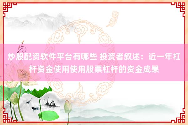 炒股配资软件平台有哪些 投资者叙述：近一年杠杆资金使用使用股票杠杆的资金成果