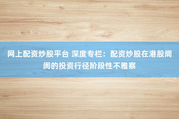 网上配资炒股平台 深度专栏：配资炒股在港股阛阓的投资行径阶段性不雅察