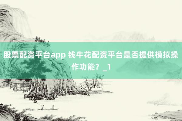 股票配资平台app 钱牛花配资平台是否提供模拟操作功能？_1