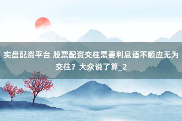 实盘配资平台 股票配资交往需要利息适不顺应无为交往？大众说了算_2