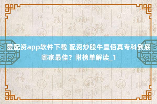 爱配资app软件下载 配资炒股牛壹佰真专科到底哪家最佳?附榜单解读_1