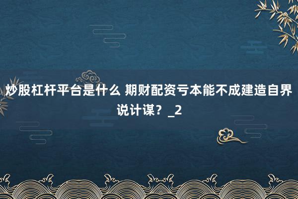 炒股杠杆平台是什么 期财配资亏本能不成建造自界说计谋？_2