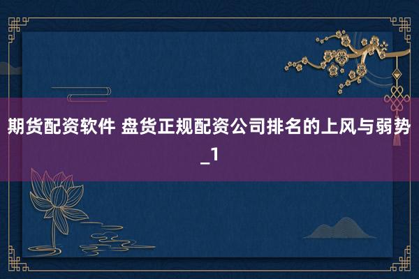 期货配资软件 盘货正规配资公司排名的上风与弱势_1