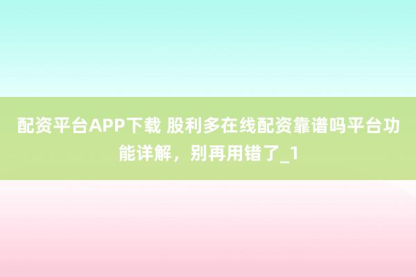 配资平台APP下载 股利多在线配资靠谱吗平台功能详解,别再用错了_1