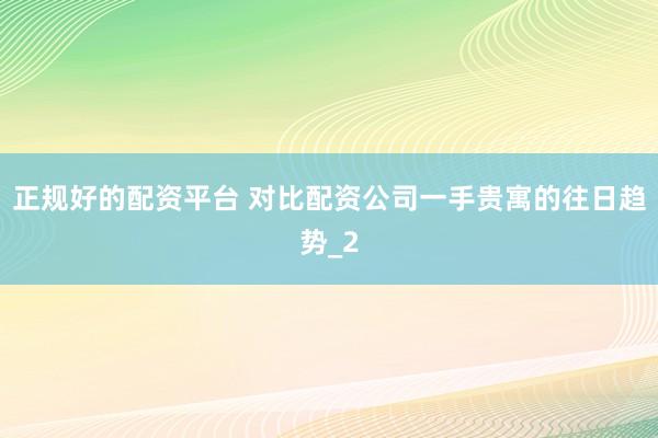 正规好的配资平台 对比配资公司一手贵寓的往日趋势_2