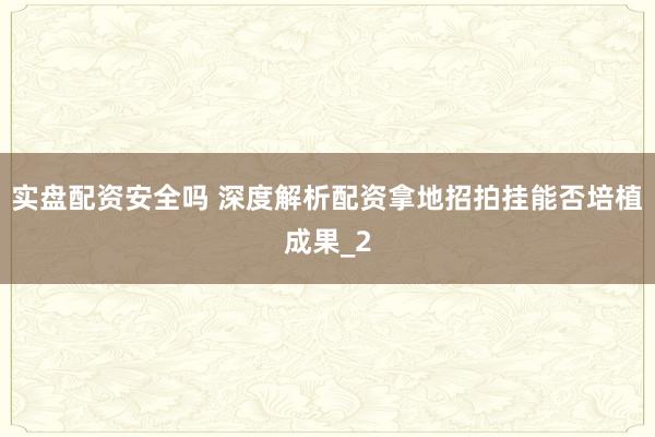 实盘配资安全吗 深度解析配资拿地招拍挂能否培植成果_2