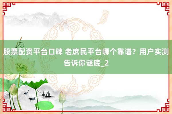 股票配资平台口碑 老庶民平台哪个靠谱?用户实测告诉你谜底_2
