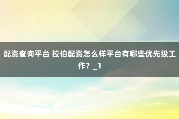 配资查询平台 拉伯配资怎么样平台有哪些优先级工作?_1