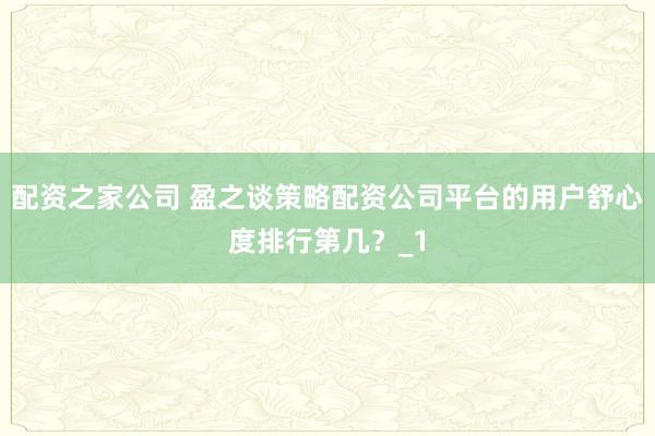配资之家公司 盈之谈策略配资公司平台的用户舒心度排行第几?_1