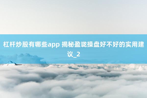 杠杆炒股有哪些app 揭秘盈珑操盘好不好的实用建议_2