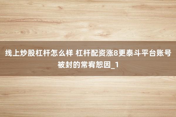线上炒股杠杆怎么样 杠杆配资涨8更泰斗平台账号被封的常宥恕因_1