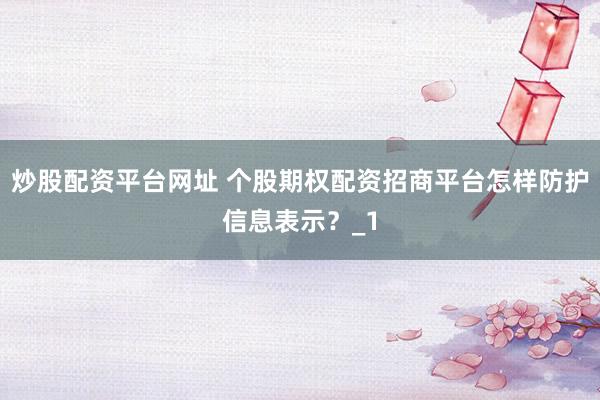炒股配资平台网址 个股期权配资招商平台怎样防护信息表示？_1
