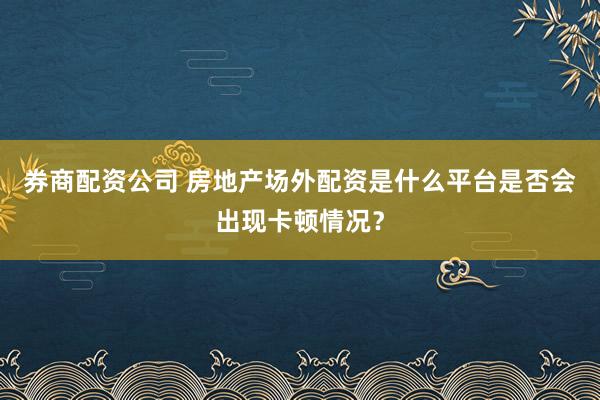 券商配资公司 房地产场外配资是什么平台是否会出现卡顿情况？